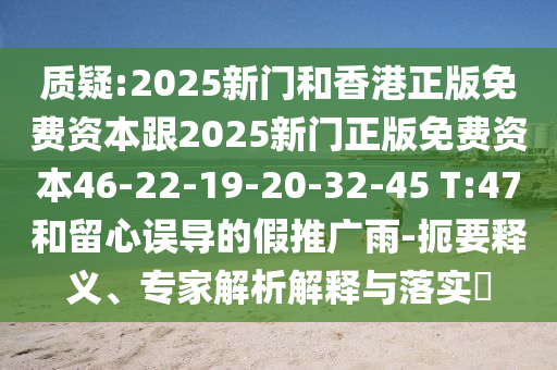 质疑:2025新门和香港正版免费资本跟2025新门正版免费资本46-22-19-20-32-45 T:47和留心误导的假推广雨-扼要释义、专家解析解释与落实?